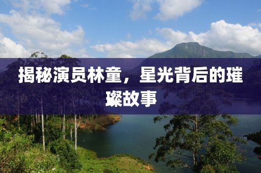揭秘演員林童，星光背后的璀璨故事