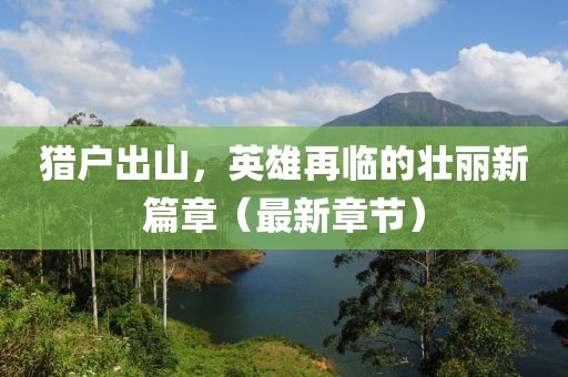 獵戶出山，英雄再臨的壯麗新篇章（最新章節(jié)）