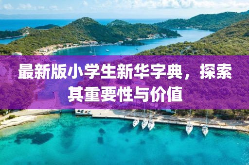 最新版小學(xué)生新華字典，探索其重要性與價(jià)值