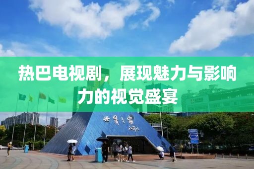 熱巴電視劇，展現(xiàn)魅力與影響力的視覺盛宴