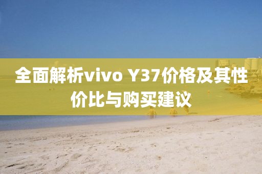 全面解析vivo Y37價格及其性價比與購買建議