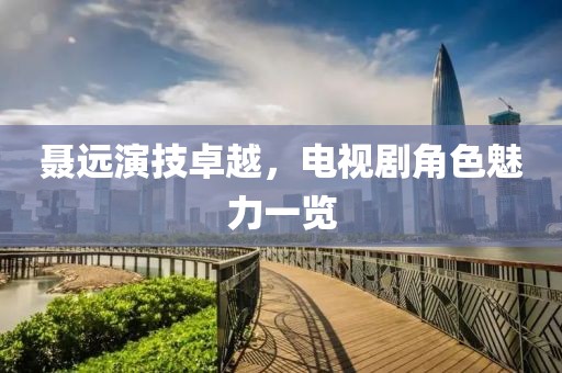 聶遠(yuǎn)演技卓越，電視劇角色魅力一覽
