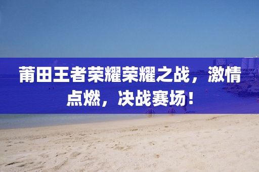 莆田王者榮耀榮耀之戰(zhàn)，激情點(diǎn)燃，決戰(zhàn)賽場(chǎng)！