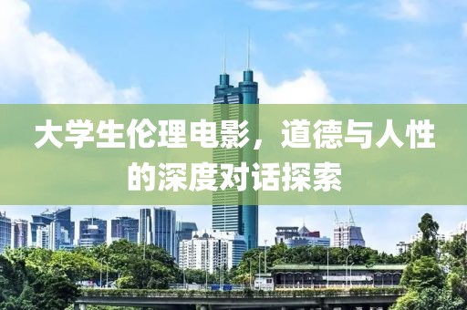 大學(xué)生倫理電影，道德與人性的深度對(duì)話探索