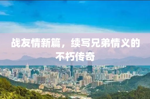 戰(zhàn)友情新篇，續(xù)寫兄弟情義的不朽傳奇