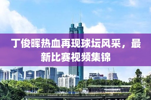 丁俊暉熱血再現(xiàn)球壇風(fēng)采，最新比賽視頻集錦