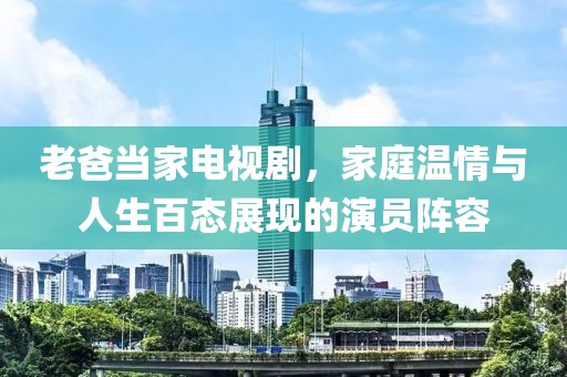老爸當家電視劇，家庭溫情與人生百態(tài)展現(xiàn)的演員陣容