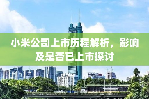 小米公司上市歷程解析，影響及是否已上市探討