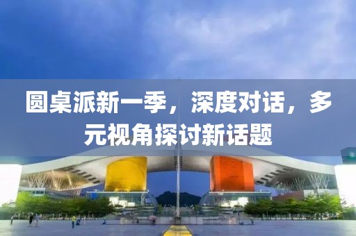 圓桌派新一季，深度對話，多元視角探討新話題