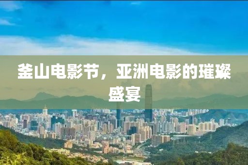 釜山電影節(jié)，亞洲電影的璀璨盛宴