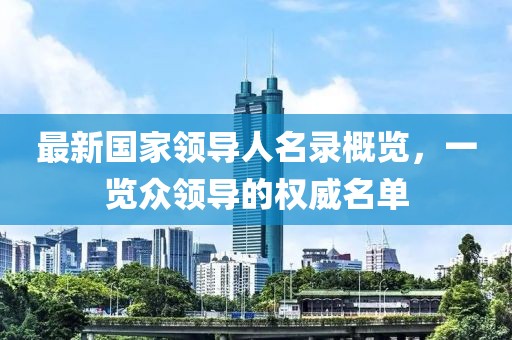 最新國家領(lǐng)導人名錄概覽，一覽眾領(lǐng)導的權(quán)威名單