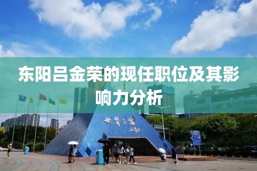 東陽呂金榮的現(xiàn)任職位及其影響力分析