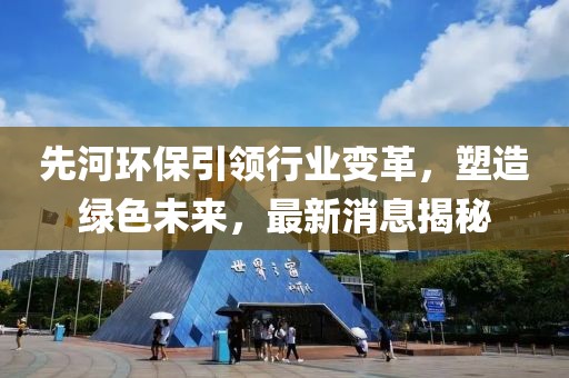 先河環(huán)保引領(lǐng)行業(yè)變革，塑造綠色未來，最新消息揭秘