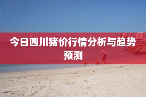 今日四川豬價行情分析與趨勢預(yù)測