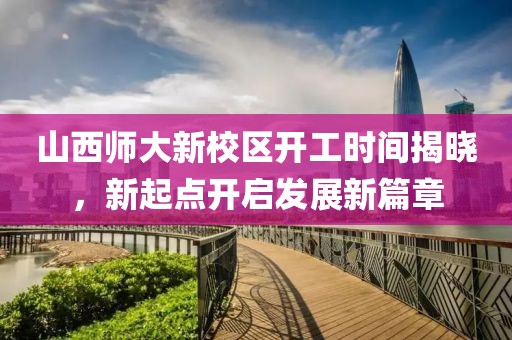 山西師大新校區(qū)開(kāi)工時(shí)間揭曉，新起點(diǎn)開(kāi)啟發(fā)展新篇章