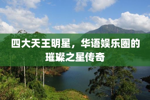 四大天王明星，華語娛樂圈的璀璨之星傳奇