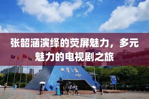 張韶涵演繹的熒屏魅力，多元魅力的電視劇之旅