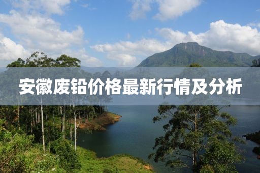 安徽廢鉛價(jià)格最新行情及分析