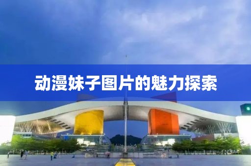 動(dòng)漫妹子圖片的魅力探索