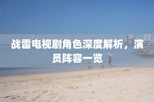 戰(zhàn)雷電視劇角色深度解析，演員陣容一覽
