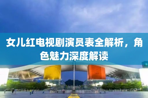 女兒紅電視劇演員表全解析，角色魅力深度解讀