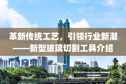 革新傳統(tǒng)工藝，引領(lǐng)行業(yè)新潮——新型玻璃切割工具介紹