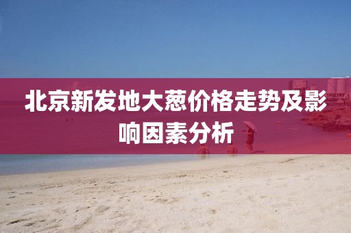 北京新發(fā)地大蔥價格走勢及影響因素分析