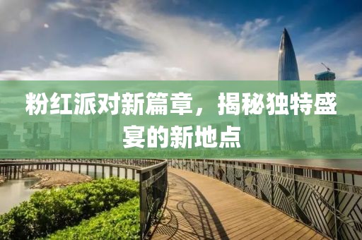 粉紅派對新篇章，揭秘獨特盛宴的新地點
