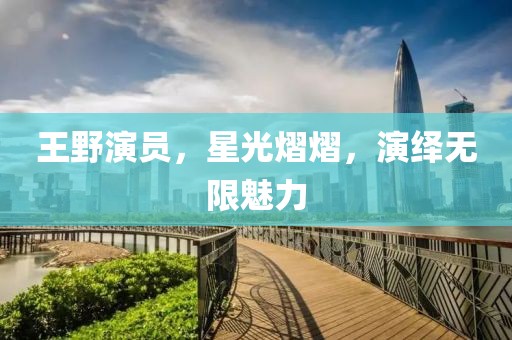 王野演員，星光熠熠，演繹無限魅力