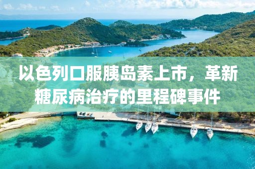 以色列口服胰島素上市，革新糖尿病治療的里程碑事件