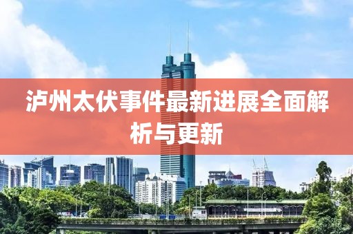 瀘州太伏事件最新進(jìn)展全面解析與更新