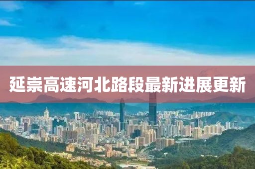 延崇高速河北路段最新進(jìn)展更新