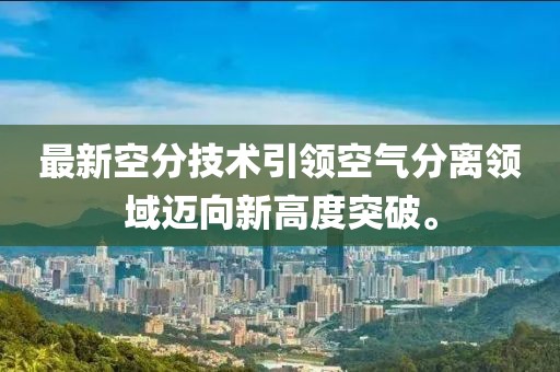 最新空分技術(shù)引領(lǐng)空氣分離領(lǐng)域邁向新高度突破。