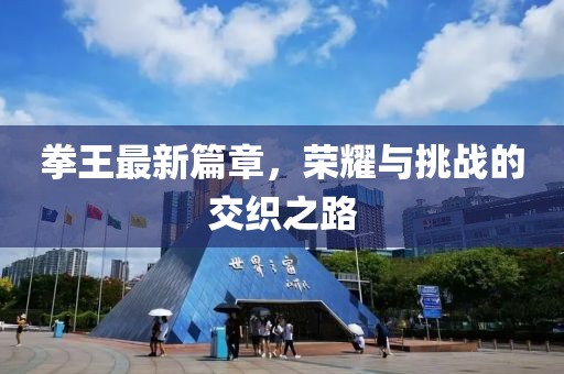 拳王最新篇章，榮耀與挑戰(zhàn)的交織之路
