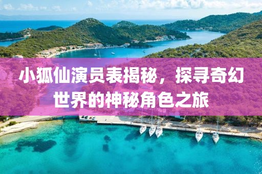 小狐仙演員表揭秘，探尋奇幻世界的神秘角色之旅