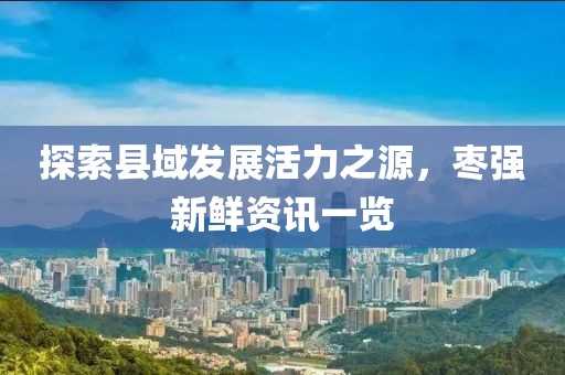 探索縣域發(fā)展活力之源，棗強新鮮資訊一覽