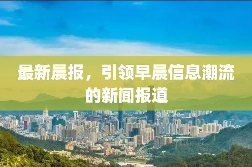 最新晨報，引領(lǐng)早晨信息潮流的新聞報道