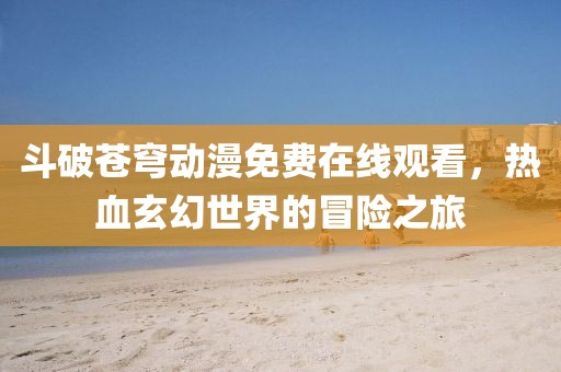 斗破蒼穹動(dòng)漫免費(fèi)在線觀看，熱血玄幻世界的冒險(xiǎn)之旅
