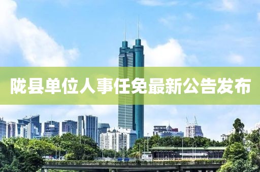 隴縣單位人事任免最新公告發(fā)布