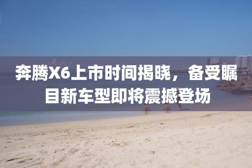 奔騰X6上市時(shí)間揭曉，備受矚目新車型即將震撼登場(chǎng)