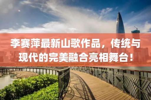 李賽萍最新山歌作品，傳統(tǒng)與現(xiàn)代的完美融合亮相舞臺(tái)！