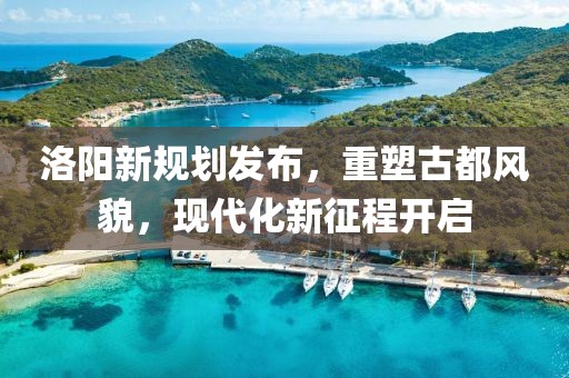 洛陽(yáng)新規(guī)劃發(fā)布，重塑古都風(fēng)貌，現(xiàn)代化新征程開啟