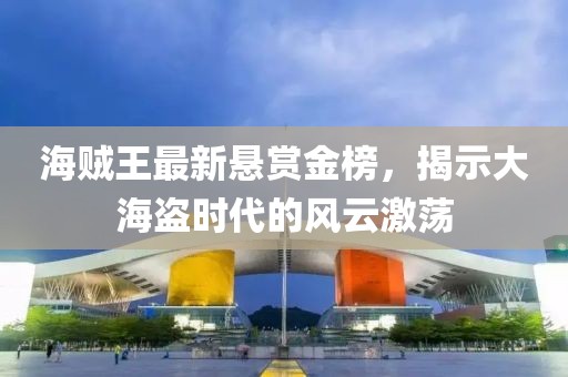 海賊王最新懸賞金榜，揭示大海盜時代的風(fēng)云激蕩
