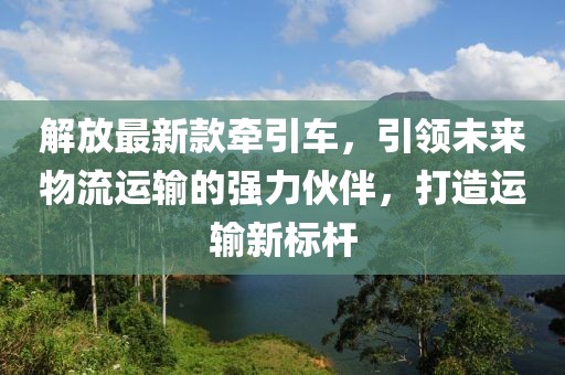 解放最新款牽引車(chē)，引領(lǐng)未來(lái)物流運(yùn)輸?shù)膹?qiáng)力伙伴，打造運(yùn)輸新標(biāo)桿