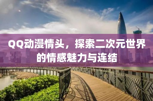 QQ動漫情頭，探索二次元世界的情感魅力與連結(jié)