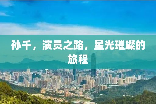 孫千，演員之路，星光璀璨的旅程