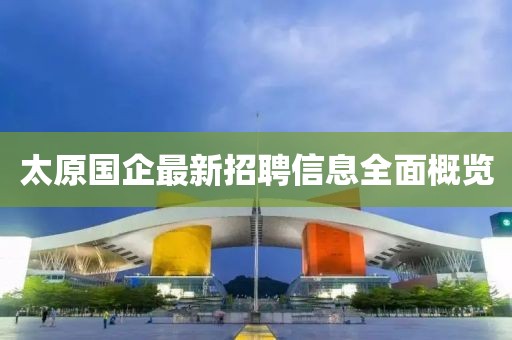 太原國企最新招聘信息全面概覽