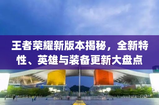 王者榮耀新版本揭秘，全新特性、英雄與裝備更新大盤點