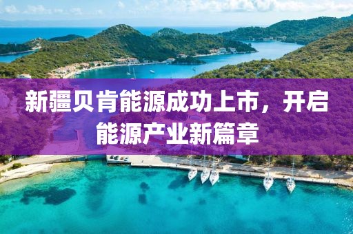 新疆貝肯能源成功上市，開(kāi)啟能源產(chǎn)業(yè)新篇章