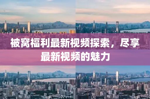 被窩福利最新視頻探索，盡享最新視頻的魅力